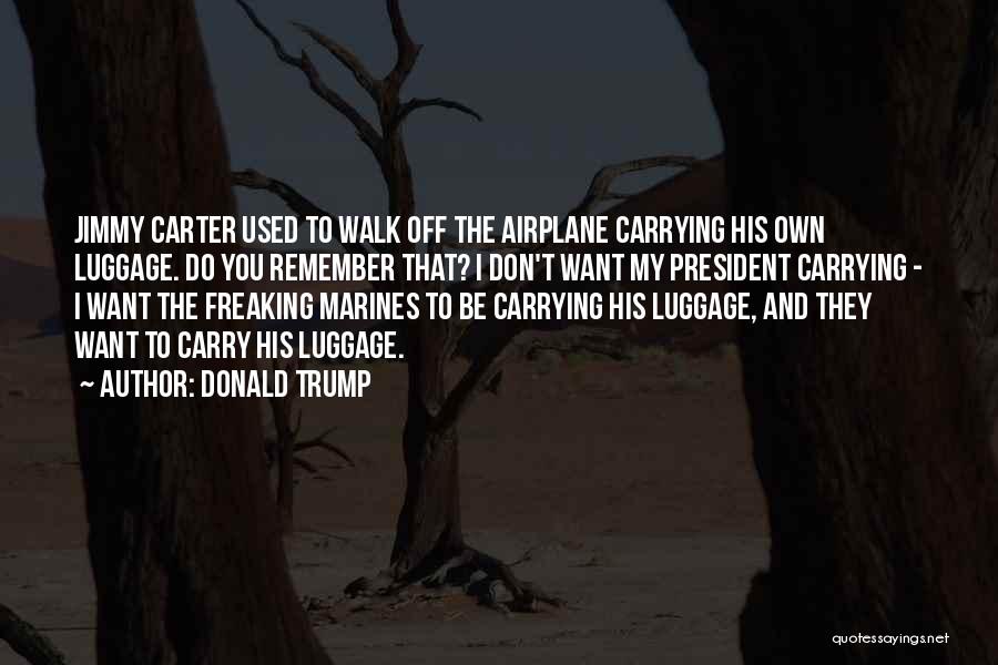 Donald Trump Quotes: Jimmy Carter Used To Walk Off The Airplane Carrying His Own Luggage. Do You Remember That? I Don't Want My
