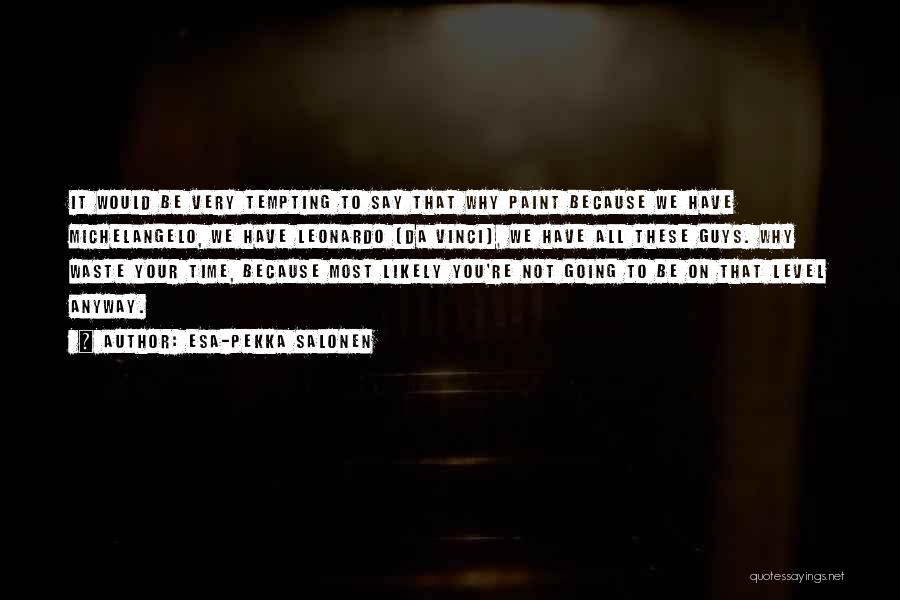 Esa-Pekka Salonen Quotes: It Would Be Very Tempting To Say That Why Paint Because We Have Michelangelo, We Have Leonardo [da Vinci], We