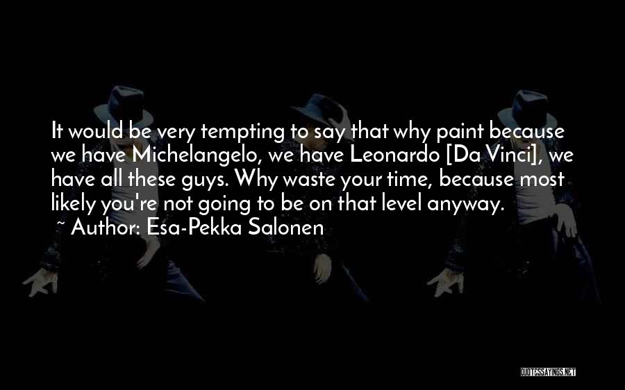 Esa-Pekka Salonen Quotes: It Would Be Very Tempting To Say That Why Paint Because We Have Michelangelo, We Have Leonardo [da Vinci], We