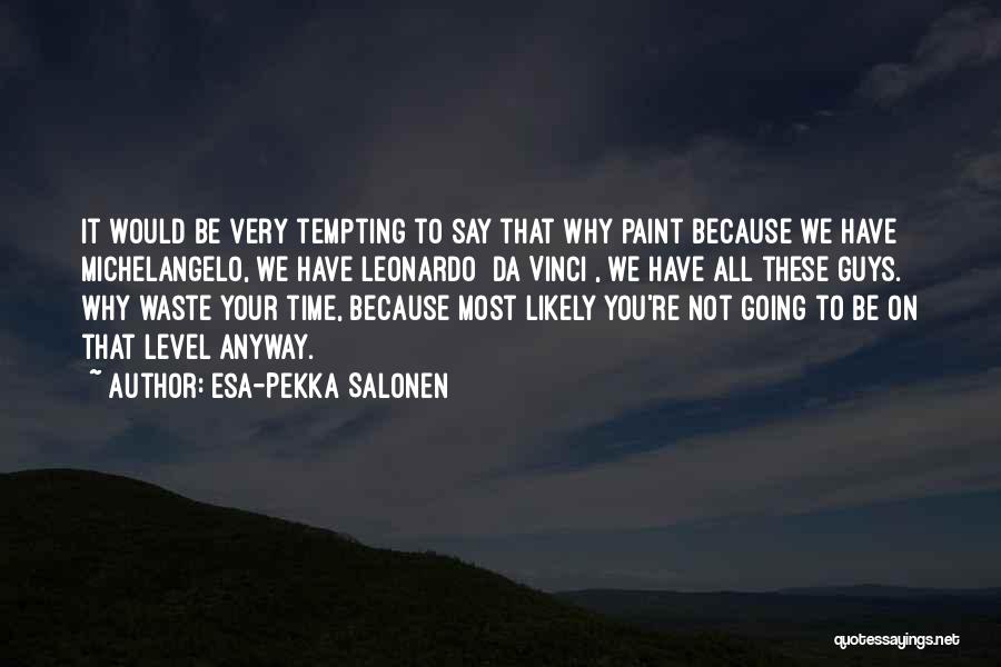 Esa-Pekka Salonen Quotes: It Would Be Very Tempting To Say That Why Paint Because We Have Michelangelo, We Have Leonardo [da Vinci], We