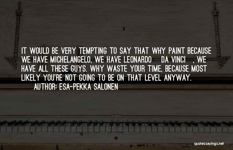 Esa-Pekka Salonen Quotes: It Would Be Very Tempting To Say That Why Paint Because We Have Michelangelo, We Have Leonardo [da Vinci], We