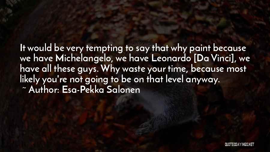 Esa-Pekka Salonen Quotes: It Would Be Very Tempting To Say That Why Paint Because We Have Michelangelo, We Have Leonardo [da Vinci], We