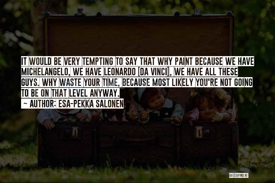 Esa-Pekka Salonen Quotes: It Would Be Very Tempting To Say That Why Paint Because We Have Michelangelo, We Have Leonardo [da Vinci], We