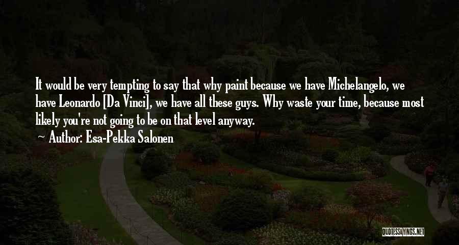 Esa-Pekka Salonen Quotes: It Would Be Very Tempting To Say That Why Paint Because We Have Michelangelo, We Have Leonardo [da Vinci], We