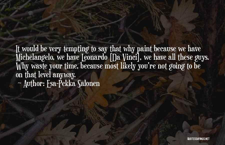 Esa-Pekka Salonen Quotes: It Would Be Very Tempting To Say That Why Paint Because We Have Michelangelo, We Have Leonardo [da Vinci], We