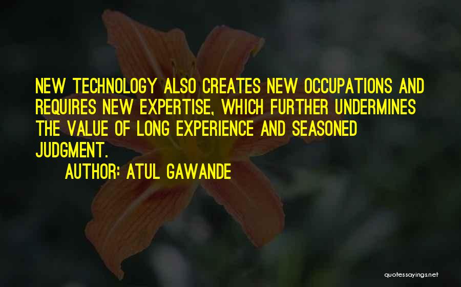 Atul Gawande Quotes: New Technology Also Creates New Occupations And Requires New Expertise, Which Further Undermines The Value Of Long Experience And Seasoned