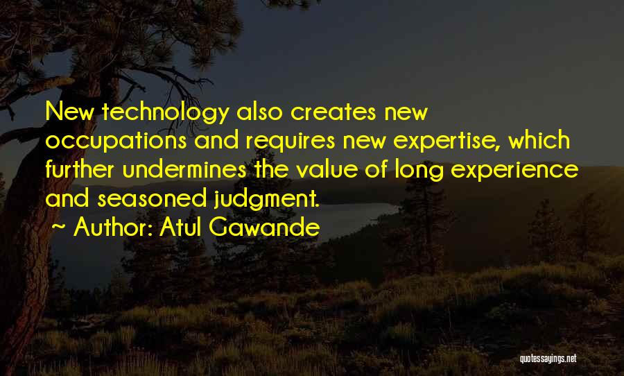 Atul Gawande Quotes: New Technology Also Creates New Occupations And Requires New Expertise, Which Further Undermines The Value Of Long Experience And Seasoned