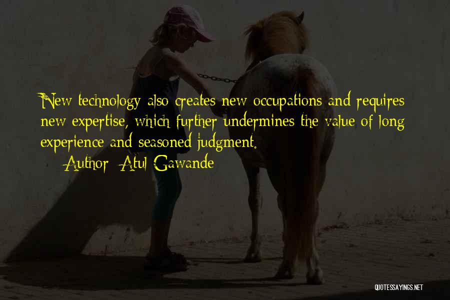 Atul Gawande Quotes: New Technology Also Creates New Occupations And Requires New Expertise, Which Further Undermines The Value Of Long Experience And Seasoned