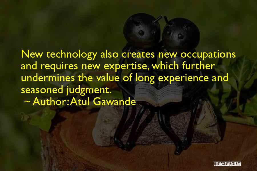 Atul Gawande Quotes: New Technology Also Creates New Occupations And Requires New Expertise, Which Further Undermines The Value Of Long Experience And Seasoned