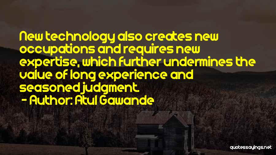 Atul Gawande Quotes: New Technology Also Creates New Occupations And Requires New Expertise, Which Further Undermines The Value Of Long Experience And Seasoned