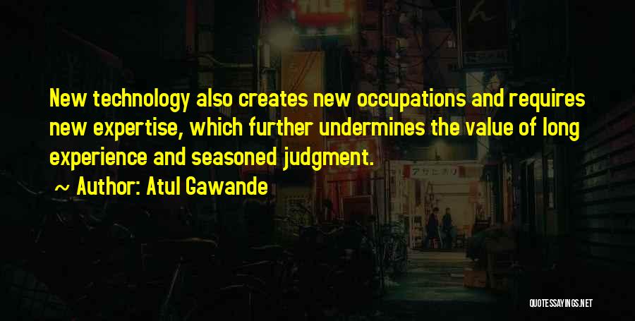 Atul Gawande Quotes: New Technology Also Creates New Occupations And Requires New Expertise, Which Further Undermines The Value Of Long Experience And Seasoned