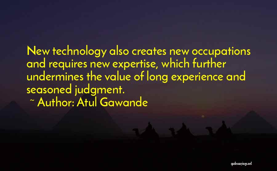 Atul Gawande Quotes: New Technology Also Creates New Occupations And Requires New Expertise, Which Further Undermines The Value Of Long Experience And Seasoned