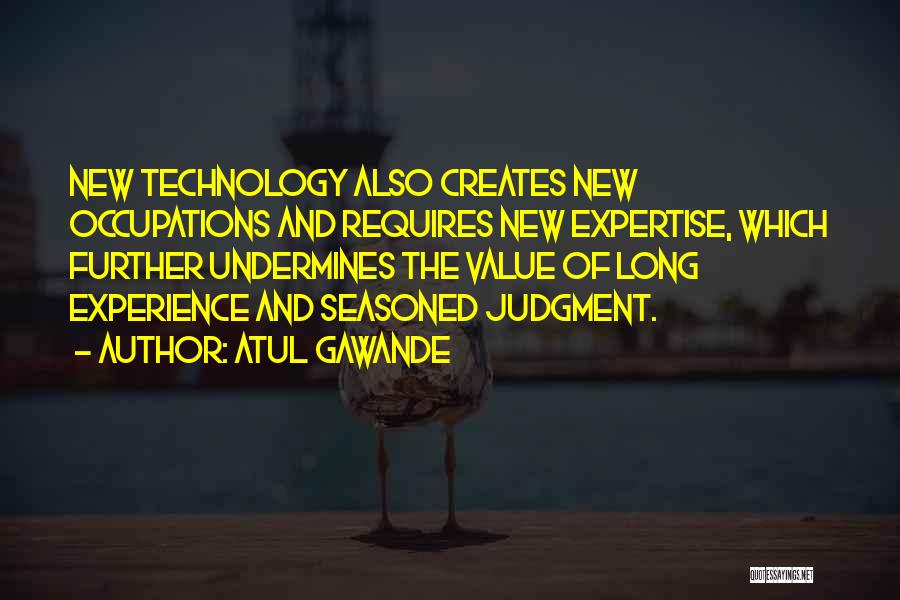 Atul Gawande Quotes: New Technology Also Creates New Occupations And Requires New Expertise, Which Further Undermines The Value Of Long Experience And Seasoned