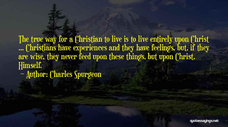 Charles Spurgeon Quotes: The True Way For A Christian To Live Is To Live Entirely Upon Christ ... Christians Have Experiences And They