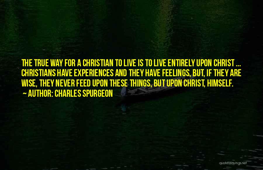 Charles Spurgeon Quotes: The True Way For A Christian To Live Is To Live Entirely Upon Christ ... Christians Have Experiences And They