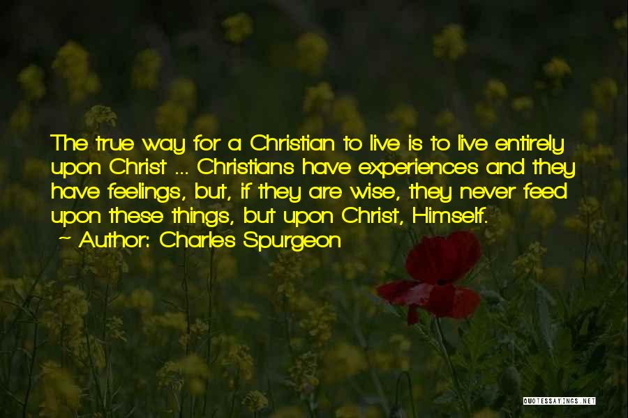 Charles Spurgeon Quotes: The True Way For A Christian To Live Is To Live Entirely Upon Christ ... Christians Have Experiences And They