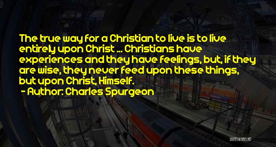 Charles Spurgeon Quotes: The True Way For A Christian To Live Is To Live Entirely Upon Christ ... Christians Have Experiences And They