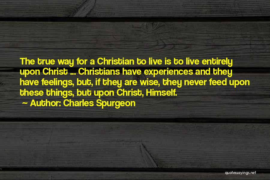 Charles Spurgeon Quotes: The True Way For A Christian To Live Is To Live Entirely Upon Christ ... Christians Have Experiences And They