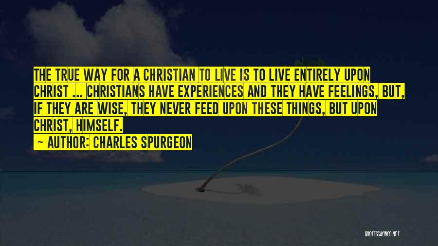 Charles Spurgeon Quotes: The True Way For A Christian To Live Is To Live Entirely Upon Christ ... Christians Have Experiences And They