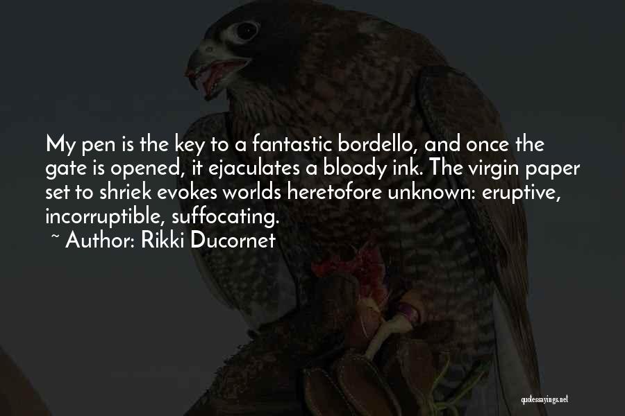 Rikki Ducornet Quotes: My Pen Is The Key To A Fantastic Bordello, And Once The Gate Is Opened, It Ejaculates A Bloody Ink.