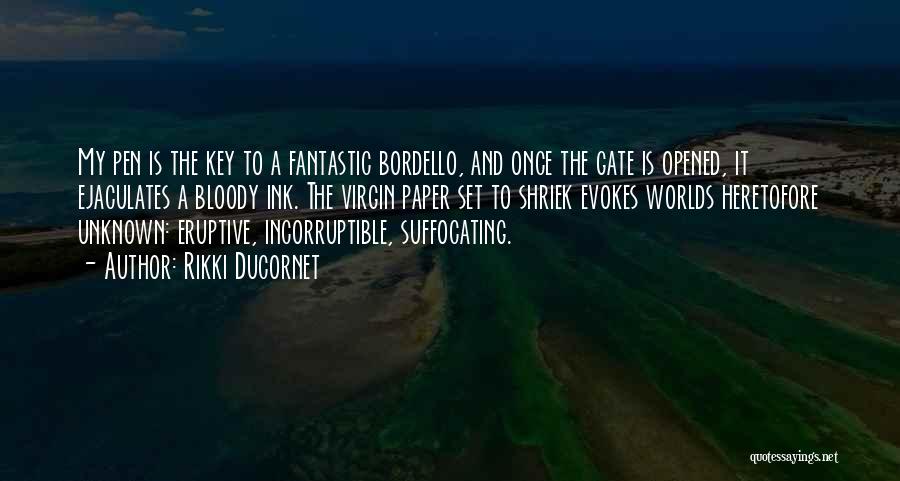 Rikki Ducornet Quotes: My Pen Is The Key To A Fantastic Bordello, And Once The Gate Is Opened, It Ejaculates A Bloody Ink.