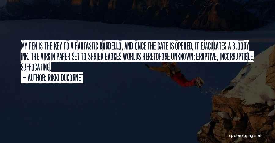 Rikki Ducornet Quotes: My Pen Is The Key To A Fantastic Bordello, And Once The Gate Is Opened, It Ejaculates A Bloody Ink.