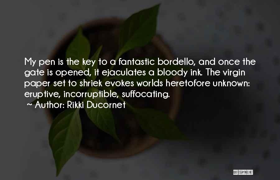 Rikki Ducornet Quotes: My Pen Is The Key To A Fantastic Bordello, And Once The Gate Is Opened, It Ejaculates A Bloody Ink.