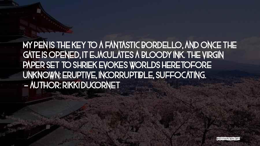 Rikki Ducornet Quotes: My Pen Is The Key To A Fantastic Bordello, And Once The Gate Is Opened, It Ejaculates A Bloody Ink.