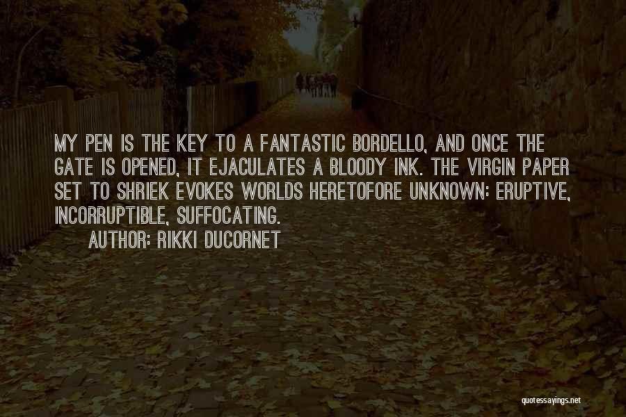 Rikki Ducornet Quotes: My Pen Is The Key To A Fantastic Bordello, And Once The Gate Is Opened, It Ejaculates A Bloody Ink.