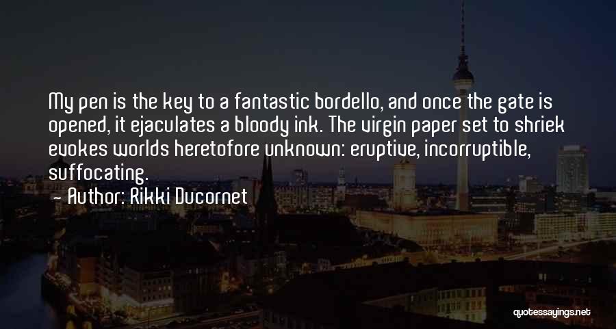 Rikki Ducornet Quotes: My Pen Is The Key To A Fantastic Bordello, And Once The Gate Is Opened, It Ejaculates A Bloody Ink.