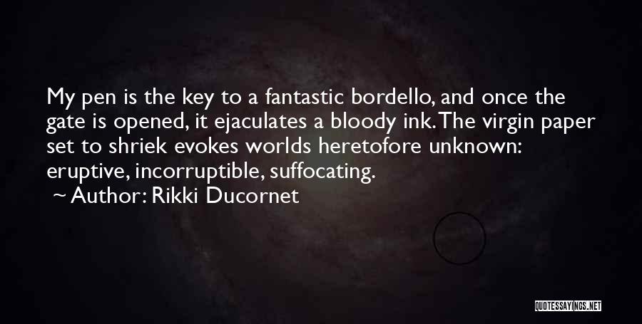 Rikki Ducornet Quotes: My Pen Is The Key To A Fantastic Bordello, And Once The Gate Is Opened, It Ejaculates A Bloody Ink.