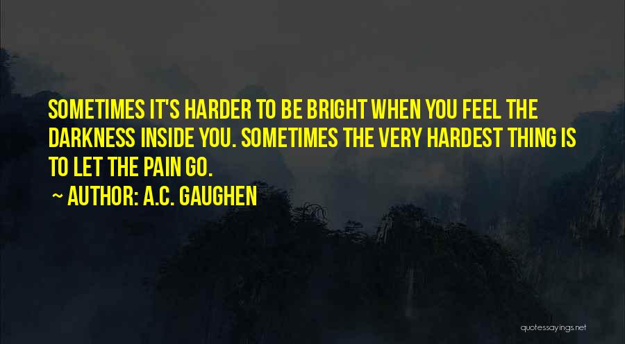 A.C. Gaughen Quotes: Sometimes It's Harder To Be Bright When You Feel The Darkness Inside You. Sometimes The Very Hardest Thing Is To