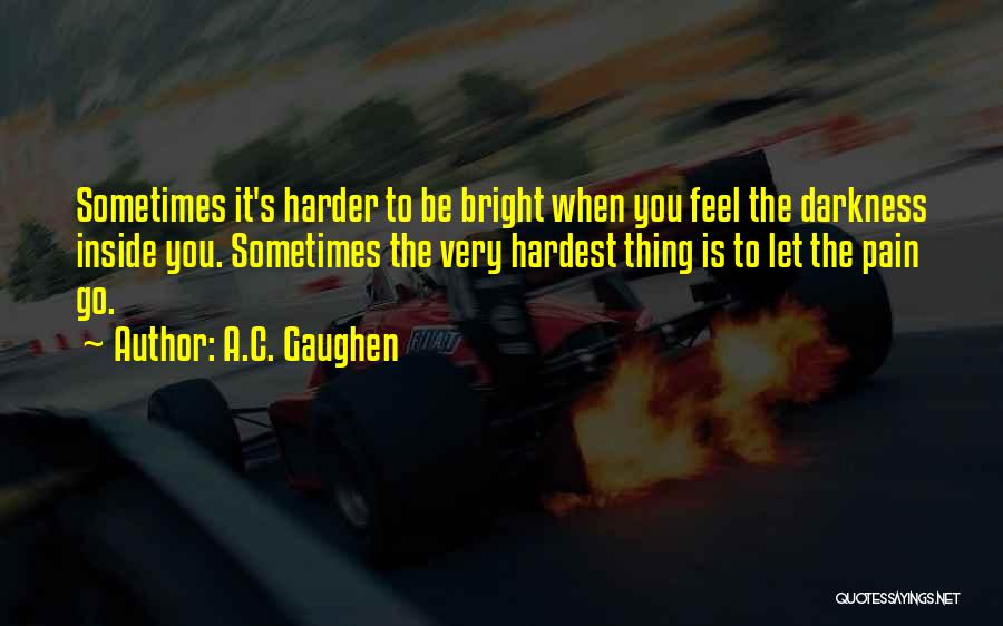 A.C. Gaughen Quotes: Sometimes It's Harder To Be Bright When You Feel The Darkness Inside You. Sometimes The Very Hardest Thing Is To