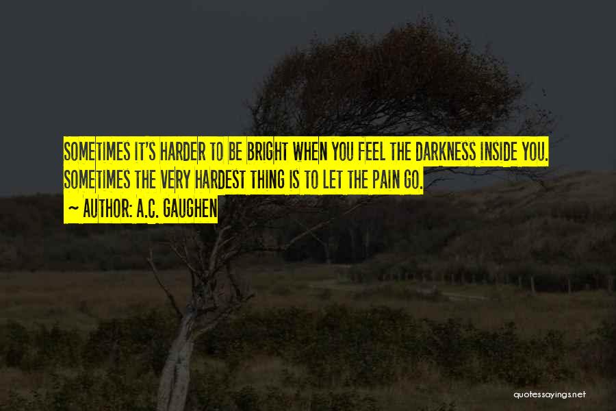 A.C. Gaughen Quotes: Sometimes It's Harder To Be Bright When You Feel The Darkness Inside You. Sometimes The Very Hardest Thing Is To