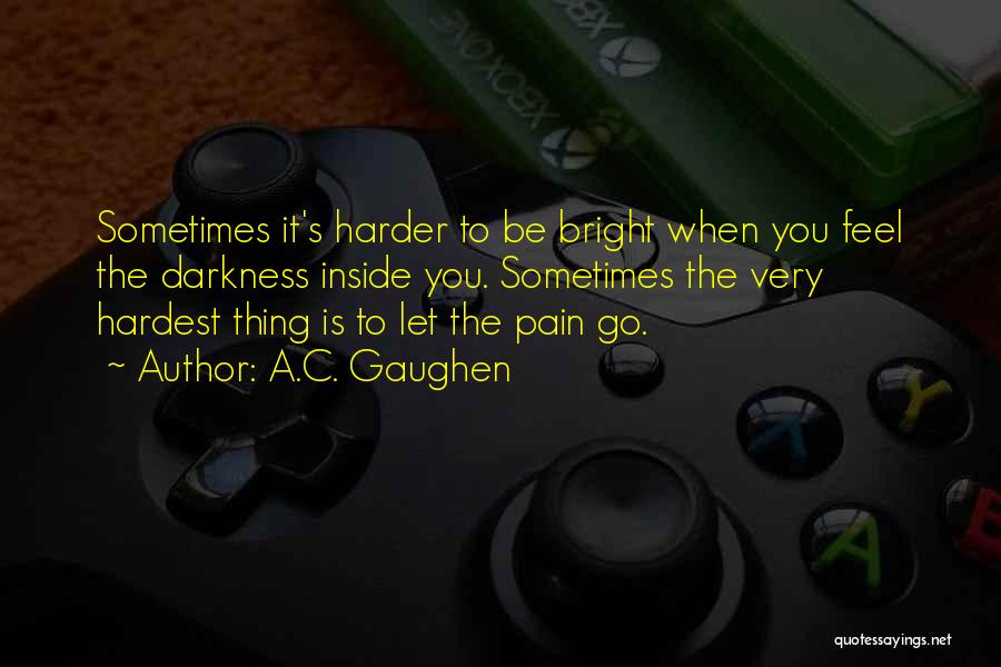 A.C. Gaughen Quotes: Sometimes It's Harder To Be Bright When You Feel The Darkness Inside You. Sometimes The Very Hardest Thing Is To