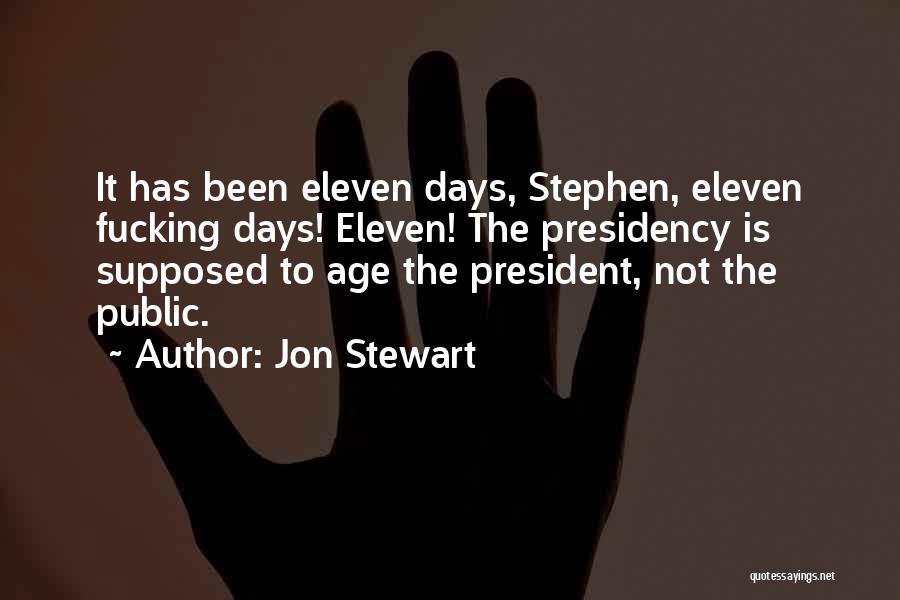 Jon Stewart Quotes: It Has Been Eleven Days, Stephen, Eleven Fucking Days! Eleven! The Presidency Is Supposed To Age The President, Not The