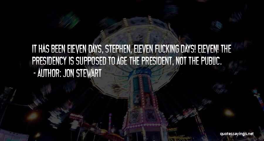 Jon Stewart Quotes: It Has Been Eleven Days, Stephen, Eleven Fucking Days! Eleven! The Presidency Is Supposed To Age The President, Not The
