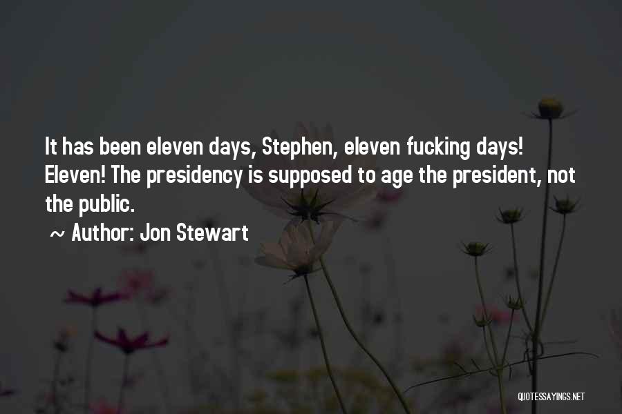 Jon Stewart Quotes: It Has Been Eleven Days, Stephen, Eleven Fucking Days! Eleven! The Presidency Is Supposed To Age The President, Not The