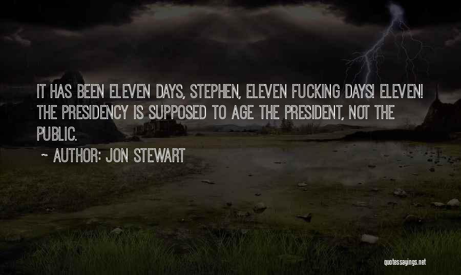 Jon Stewart Quotes: It Has Been Eleven Days, Stephen, Eleven Fucking Days! Eleven! The Presidency Is Supposed To Age The President, Not The