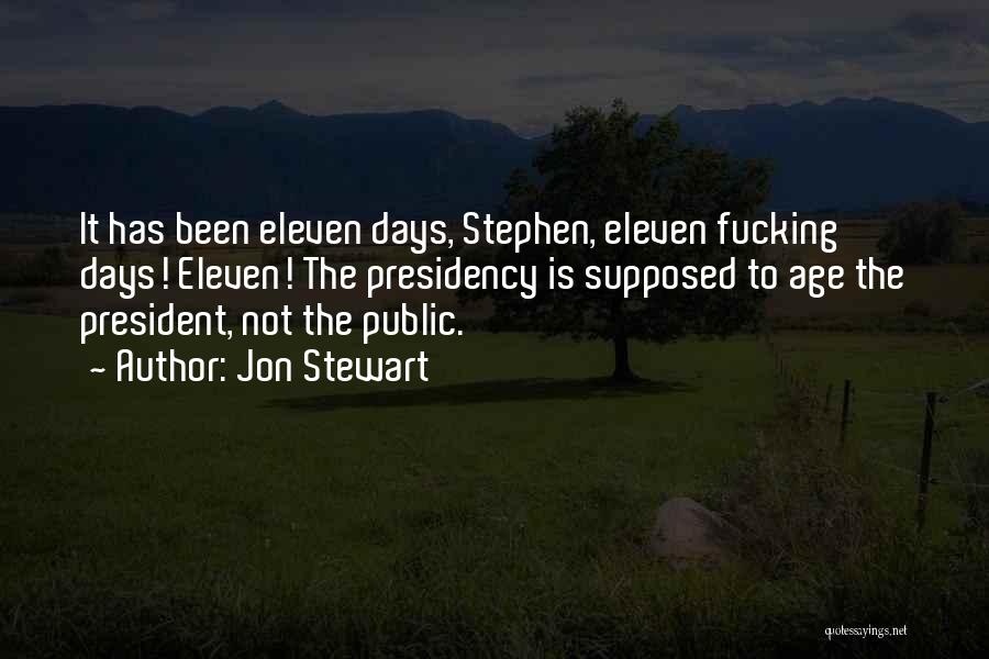 Jon Stewart Quotes: It Has Been Eleven Days, Stephen, Eleven Fucking Days! Eleven! The Presidency Is Supposed To Age The President, Not The