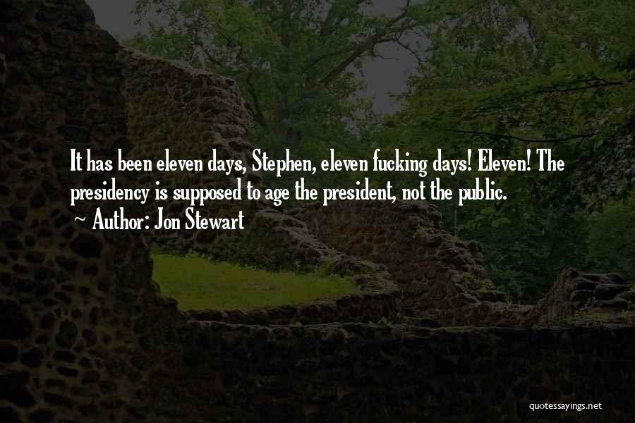 Jon Stewart Quotes: It Has Been Eleven Days, Stephen, Eleven Fucking Days! Eleven! The Presidency Is Supposed To Age The President, Not The