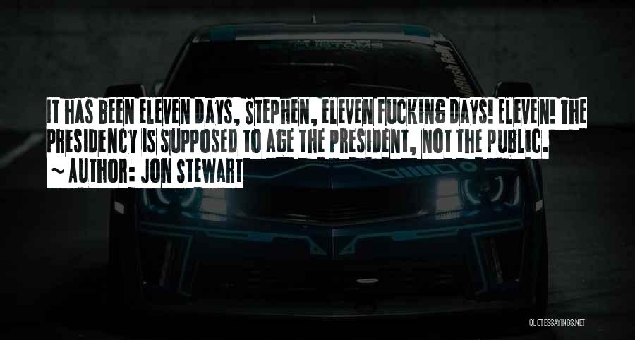 Jon Stewart Quotes: It Has Been Eleven Days, Stephen, Eleven Fucking Days! Eleven! The Presidency Is Supposed To Age The President, Not The