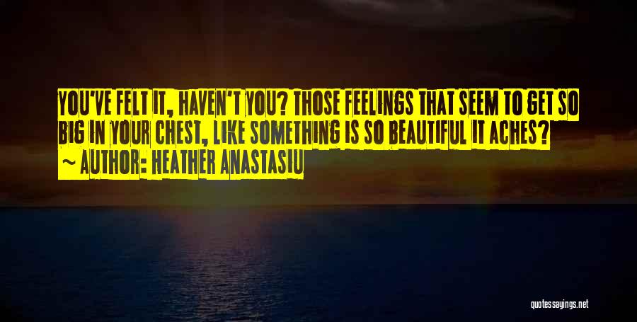 Heather Anastasiu Quotes: You've Felt It, Haven't You? Those Feelings That Seem To Get So Big In Your Chest, Like Something Is So