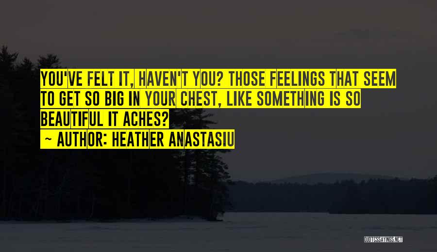 Heather Anastasiu Quotes: You've Felt It, Haven't You? Those Feelings That Seem To Get So Big In Your Chest, Like Something Is So