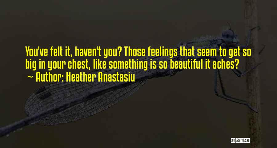 Heather Anastasiu Quotes: You've Felt It, Haven't You? Those Feelings That Seem To Get So Big In Your Chest, Like Something Is So