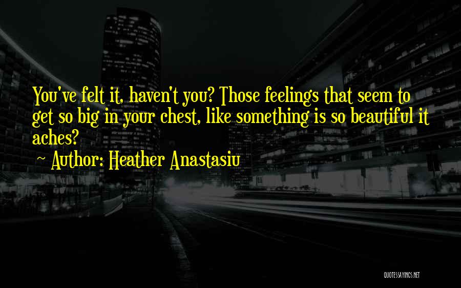 Heather Anastasiu Quotes: You've Felt It, Haven't You? Those Feelings That Seem To Get So Big In Your Chest, Like Something Is So