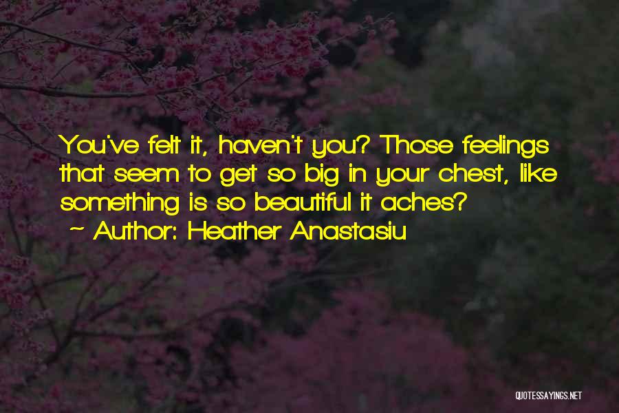 Heather Anastasiu Quotes: You've Felt It, Haven't You? Those Feelings That Seem To Get So Big In Your Chest, Like Something Is So