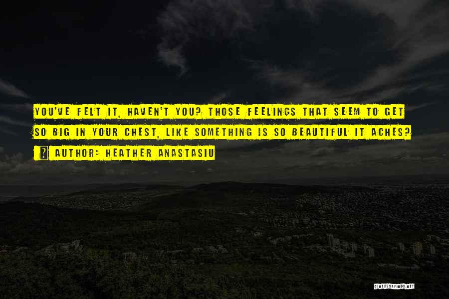 Heather Anastasiu Quotes: You've Felt It, Haven't You? Those Feelings That Seem To Get So Big In Your Chest, Like Something Is So