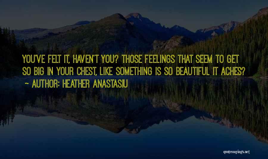 Heather Anastasiu Quotes: You've Felt It, Haven't You? Those Feelings That Seem To Get So Big In Your Chest, Like Something Is So
