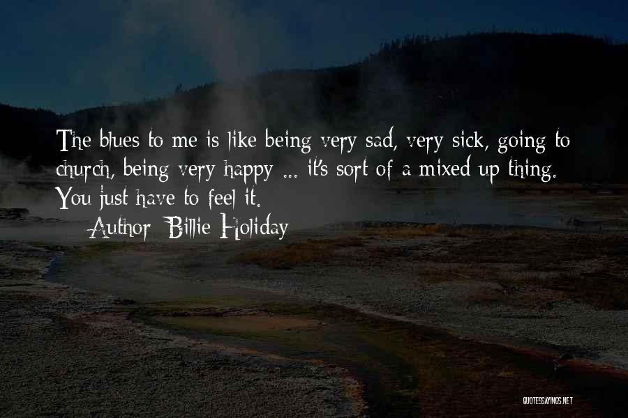 Billie Holiday Quotes: The Blues To Me Is Like Being Very Sad, Very Sick, Going To Church, Being Very Happy ... It's Sort